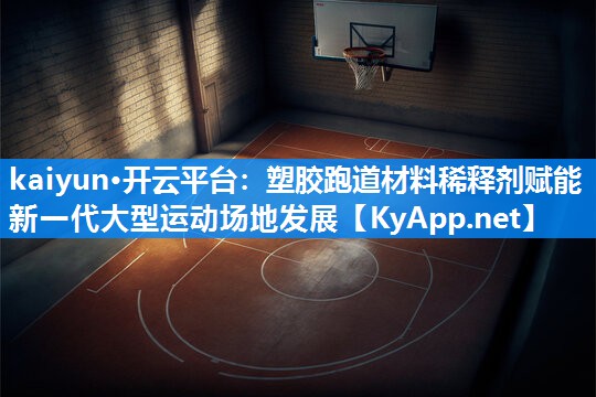 kaiyun·开云平台:塑胶跑道材料稀释剂赋能新一代大型运动场地发展