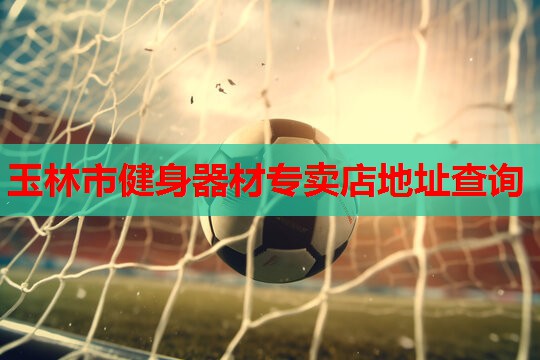 玉林市健身器材专卖店地址查询